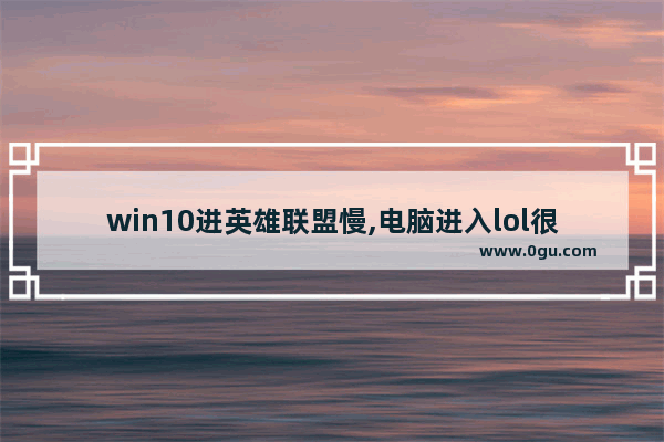 win10进英雄联盟慢,电脑进入lol很慢