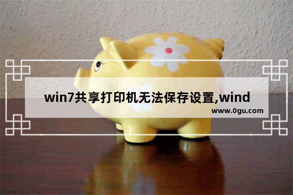 win7共享打印机无法保存设置,windows7打印机共享无法保存打印机设置