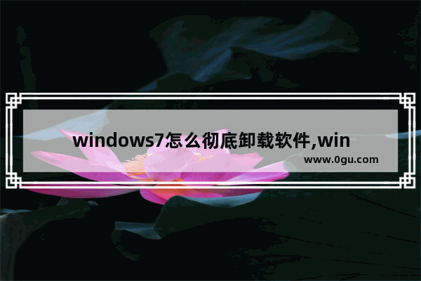 windows7怎么彻底卸载软件,win7系统怎么彻底卸载软件