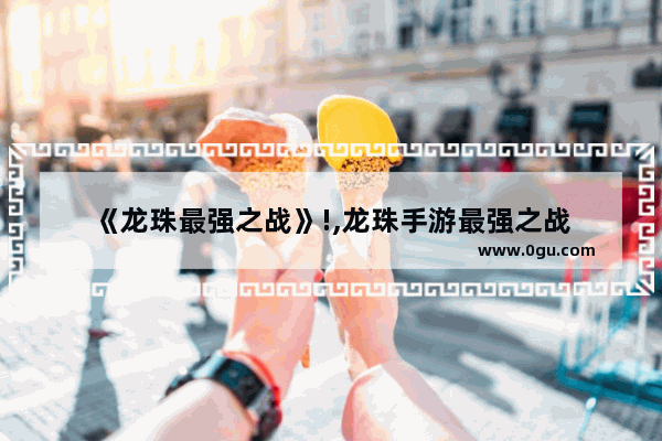 《龙珠最强之战》!,龙珠手游最强之战