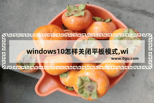 windows10怎样关闭平板模式,window10系统怎么关闭平板模式