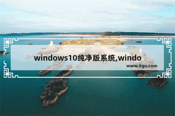 windows10纯净版系统,windows10纯净版下载