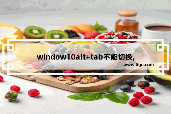 window10alt+tab不能切换,在windows,alt+tab能否切换窗口操作