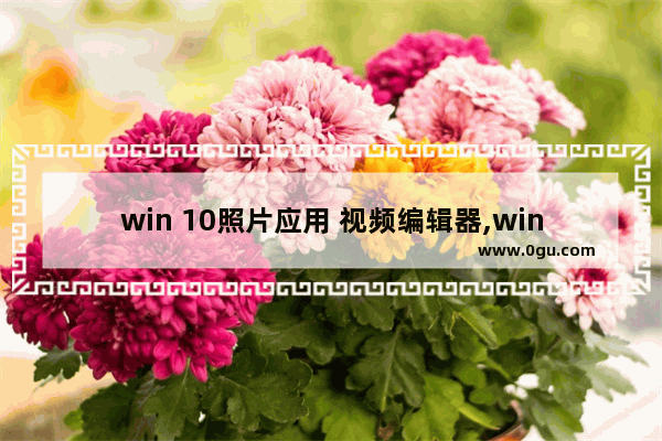 win 10照片应用 视频编辑器,win10自带的视频剪辑软件怎么用