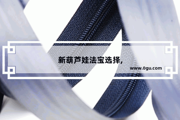 新葫芦娃法宝选择,