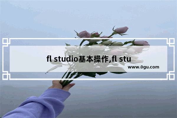 fl studio基本操作,fl studio使用技巧