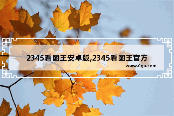 2345看图王安卓版,2345看图王官方网站
