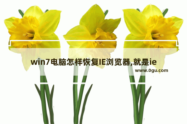 win7电脑怎样恢复IE浏览器,就是ie浏览器遭360篡改了怎么恢复