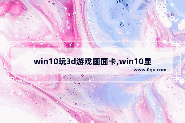 win10玩3d游戏画面卡,win10显卡设置只有3d