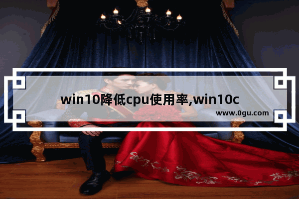 win10降低cpu使用率,win10cpu使用率过高怎么办