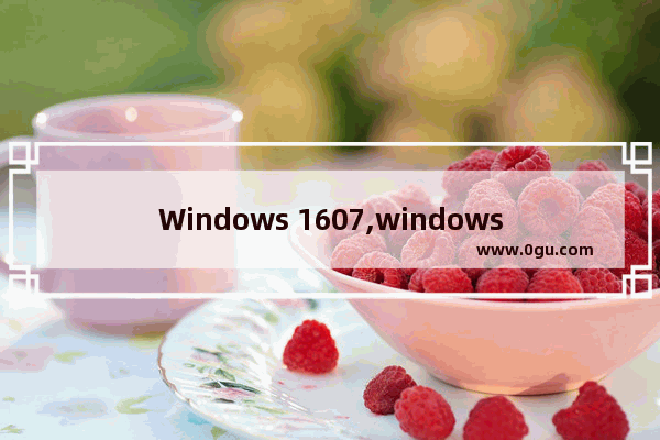 Windows 1607,windows10 version 1607