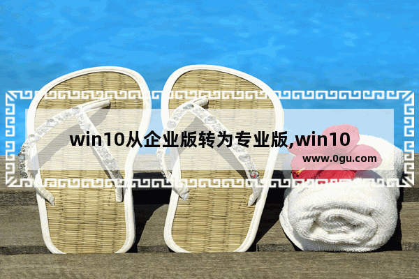 win10从企业版转为专业版,win10企业版和win10企业版ltsc