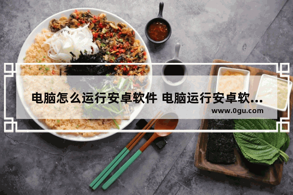 电脑怎么运行安卓软件 电脑运行安卓软件图文教程