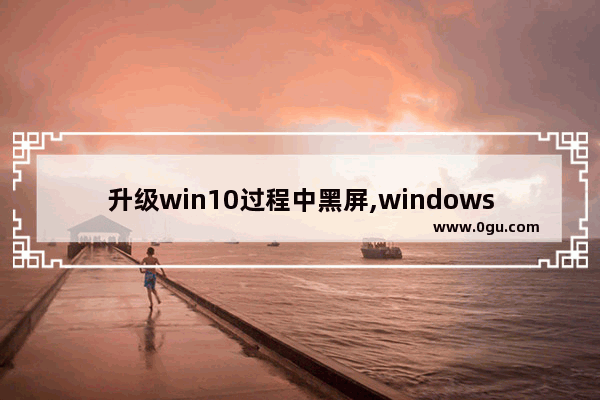 升级win10过程中黑屏,windows 10 更新 黑屏