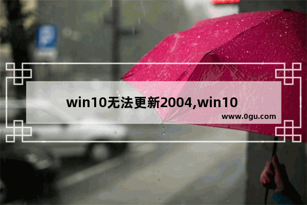 win10无法更新2004,win10 2004版本千万别更新