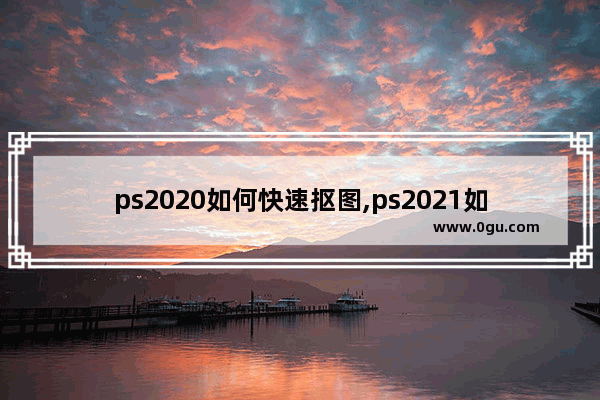 ps2020如何快速抠图,ps2021如何抠图