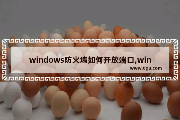 windows防火墙如何开放端口,win10防火墙添加端口