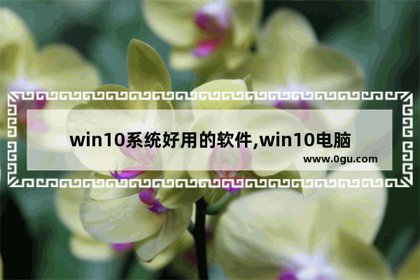 win10系统好用的软件,win10电脑软件推荐