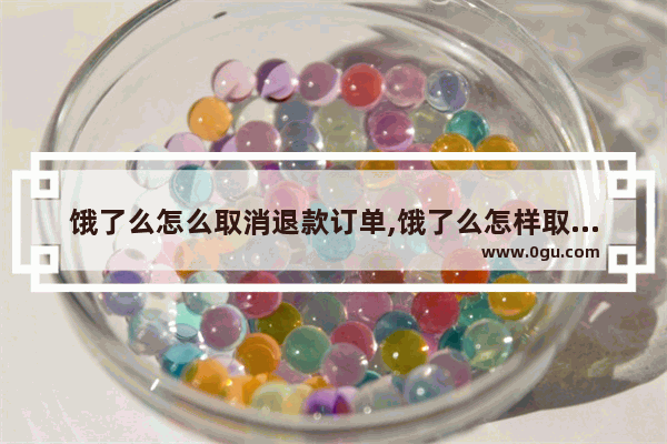 饿了么怎么取消退款订单,饿了么怎样取消订单