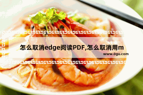 怎么取消edge阅读PDF,怎么取消用microsoft edge打开PDF文件
