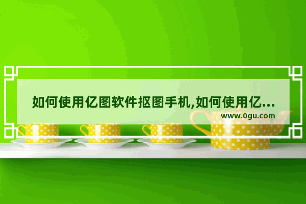 如何使用亿图软件抠图手机,如何使用亿图软件抠图识别