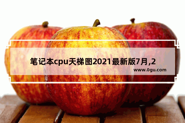 笔记本cpu天梯图2021最新版7月,2021年7月笔记本cpu性能天梯图