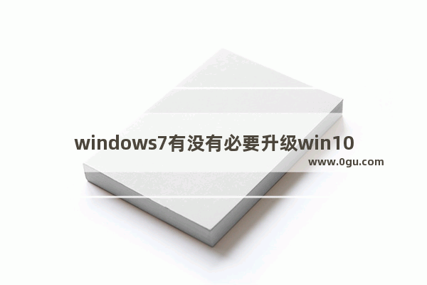 windows7有没有必要升级win10,windows7系统可以升级 windows10吗