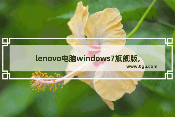 lenovo电脑windows7旗舰版,thinkpad win7系统下载