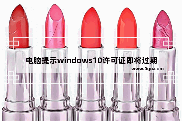 电脑提示windows10许可证即将过期,window10你的windows许可证即将过期