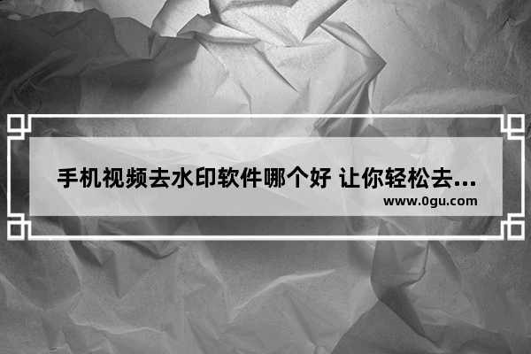 手机视频去水印软件哪个好 让你轻松去掉水印快点,手机去除视频水印什么软件最好