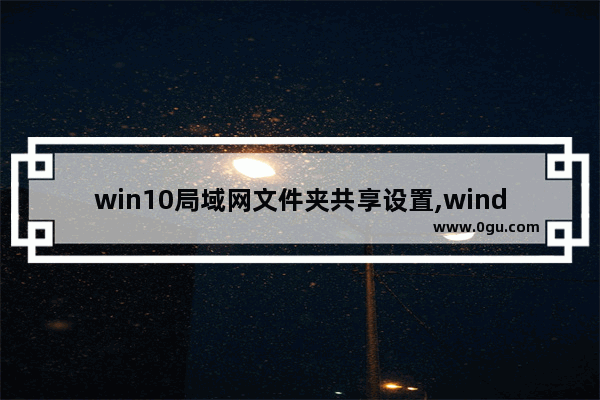 win10局域网文件夹共享设置,windows10怎么设置电脑局域网共享文件