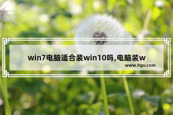 win7电脑适合装win10吗,电脑装win7和win10哪个好用