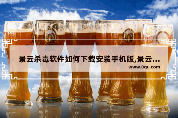 景云杀毒软件如何下载安装手机版,景云杀毒软件如何下载安装到电脑