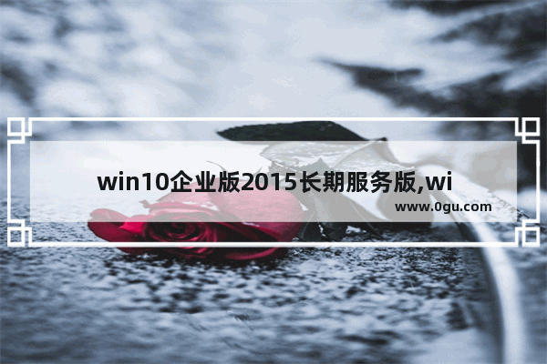 win10企业版2015长期服务版,windows 10企业版2016长期服务版