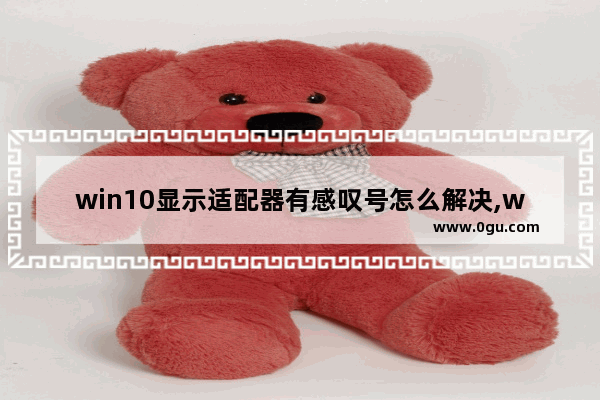 win10显示适配器有感叹号怎么解决,win10笔记本网络适配器感叹号