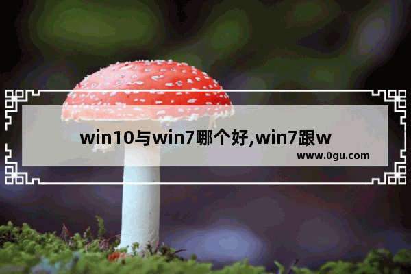 win10与win7哪个好,win7跟win10哪个好用