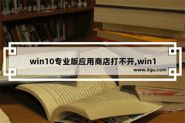 win10专业版应用商店打不开,win10商店我的软件库