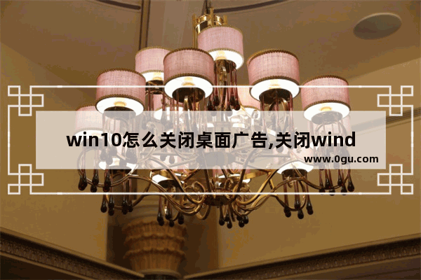 win10怎么关闭桌面广告,关闭windows锁屏广告