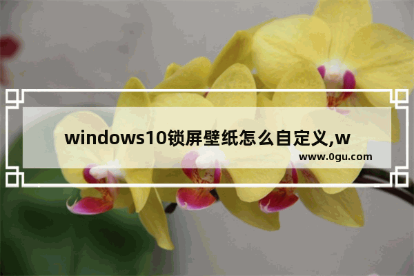 windows10锁屏壁纸怎么自定义,windows10系统设置自动锁屏