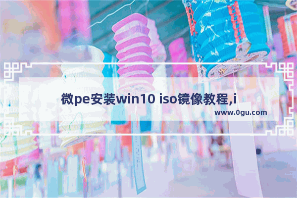 微pe安装win10 iso镜像教程,iso镜像文件怎么装系统 pe
