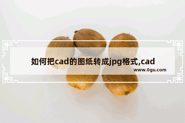 如何把cad的图纸转成jpg格式,cad图纸转化为.jpg图片