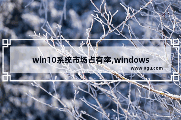 win10系统市场占有率,windows市场占有率最新
