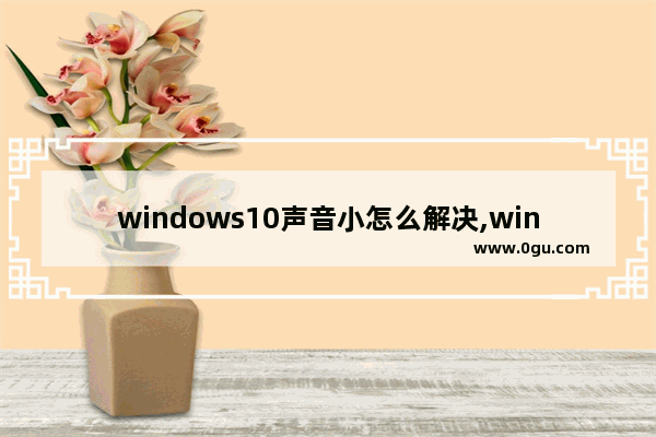 windows10声音小怎么解决,window10声音太小怎么调