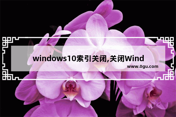windows10索引关闭,关闭Windows索引