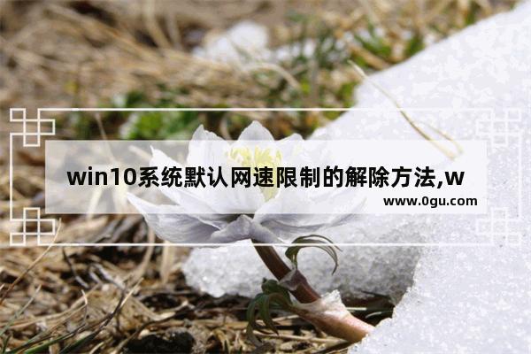 win10系统默认网速限制的解除方法,windows10解除网络限速