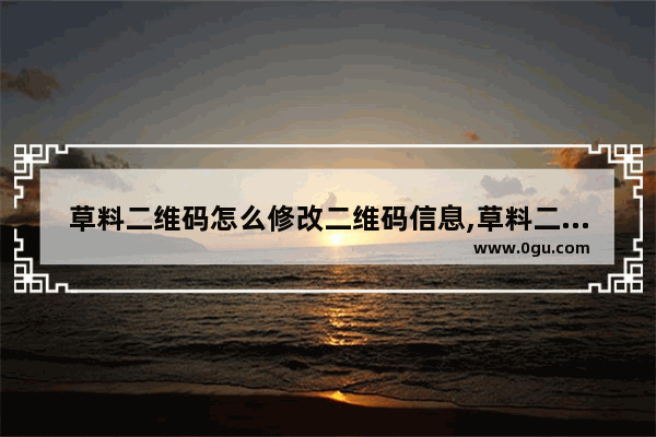 草料二维码怎么修改二维码信息,草料二维码生成的二维码有个编辑怎么办