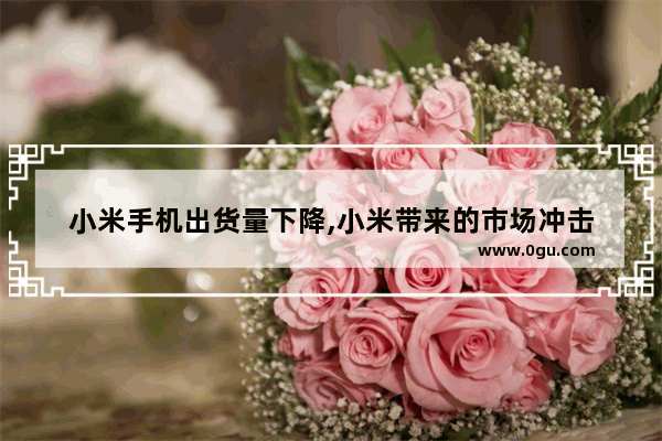 小米手机出货量下降,小米带来的市场冲击