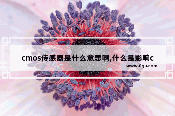 cmos传感器是什么意思啊,什么是影响cmos传感器性能的首要问题