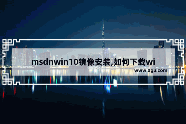 msdnwin10镜像安装,如何下载win10系统镜像