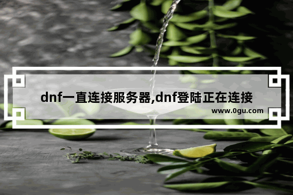 dnf一直连接服务器,dnf登陆正在连接服务器一直进不去